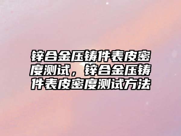 鋅合金壓鑄件表皮密度測試，鋅合金壓鑄件表皮密度測試方法