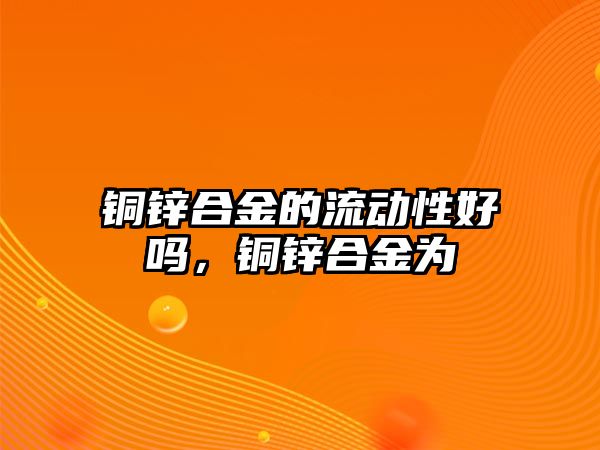 銅鋅合金的流動性好嗎，銅鋅合金為