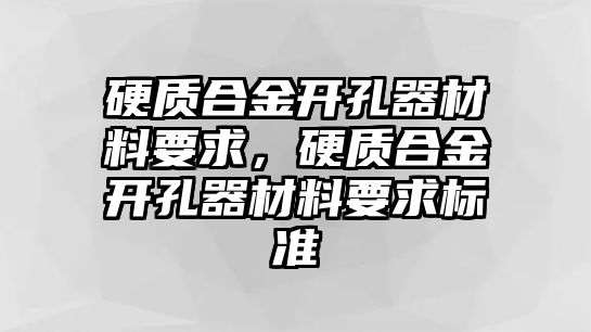 硬質(zhì)合金開孔器材料要求，硬質(zhì)合金開孔器材料要求標準