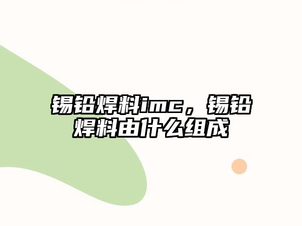 錫鉛焊料imc，錫鉛焊料由什么組成