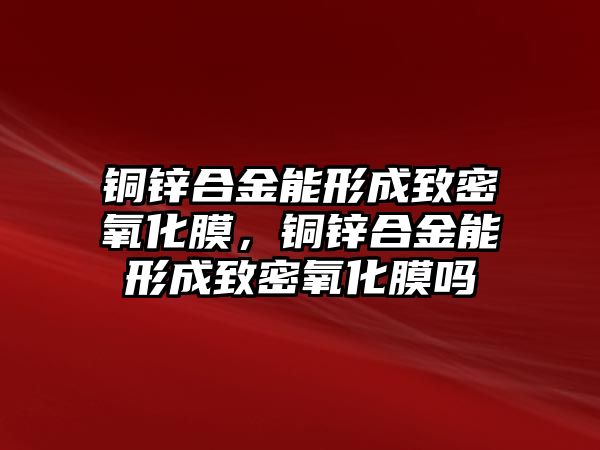 銅鋅合金能形成致密氧化膜，銅鋅合金能形成致密氧化膜嗎