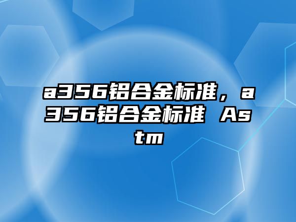 a356鋁合金標(biāo)準(zhǔn)，a356鋁合金標(biāo)準(zhǔn) Astm