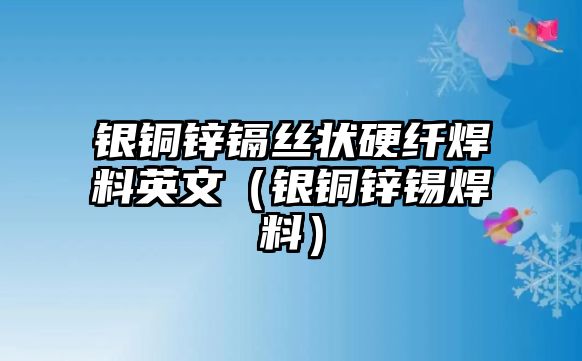 銀銅鋅鎘絲狀硬纖焊料英文（銀銅鋅錫焊料）