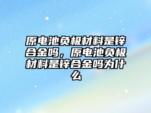 原電池負(fù)極材料是鋅合金嗎，原電池負(fù)極材料是鋅合金嗎為什么