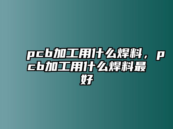 pcb加工用什么焊料，pcb加工用什么焊料最好