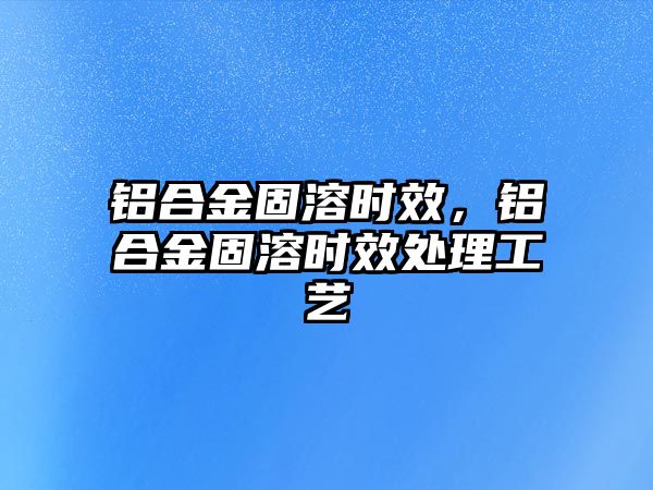 鋁合金固溶時效，鋁合金固溶時效處理工藝