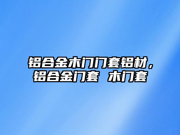 鋁合金木門門套鋁材，鋁合金門套 木門套