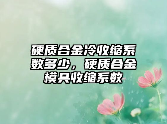 硬質(zhì)合金冷收縮系數(shù)多少，硬質(zhì)合金模具收縮系數(shù)