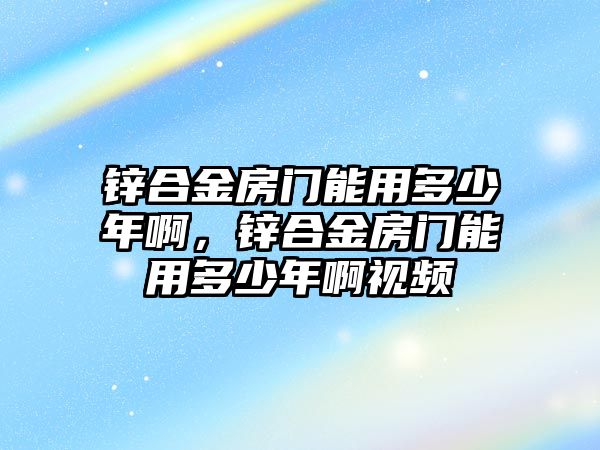 鋅合金房門能用多少年啊，鋅合金房門能用多少年啊視頻