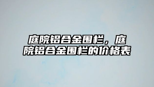 庭院鋁合金圍欄，庭院鋁合金圍欄的價格表