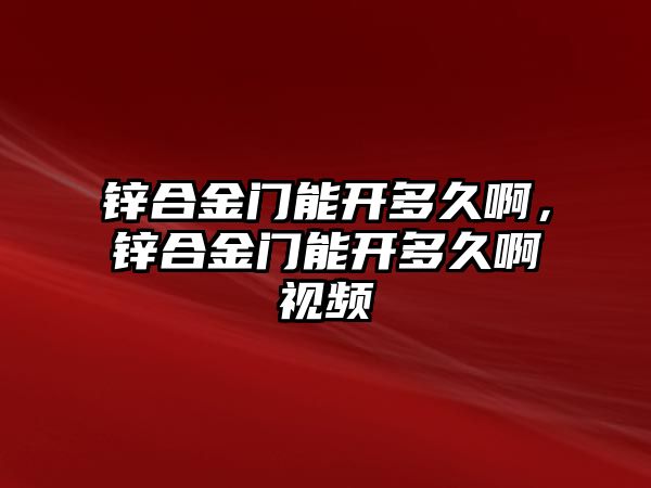 鋅合金門能開多久啊，鋅合金門能開多久啊視頻