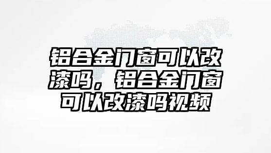 鋁合金門窗可以改漆嗎，鋁合金門窗可以改漆嗎視頻