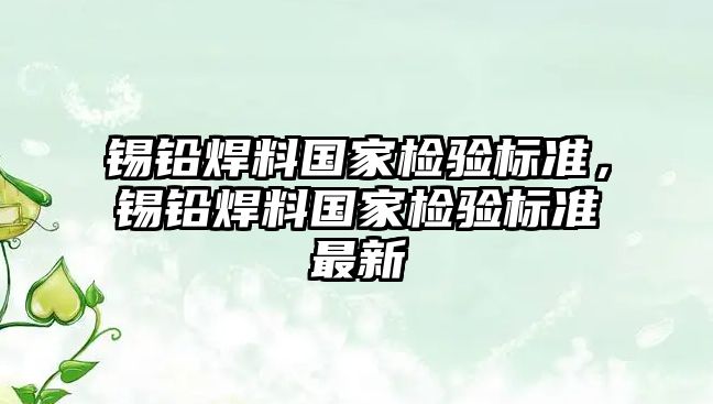 錫鉛焊料國(guó)家檢驗(yàn)標(biāo)準(zhǔn)，錫鉛焊料國(guó)家檢驗(yàn)標(biāo)準(zhǔn)最新