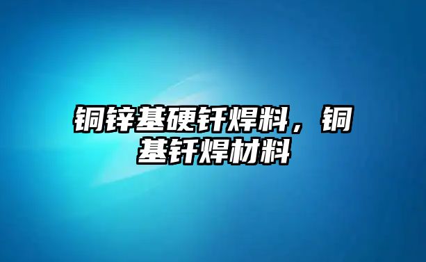 銅鋅基硬釬焊料，銅基釬焊材料