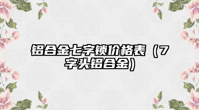 鋁合金七字鎖價(jià)格表（7字頭鋁合金）