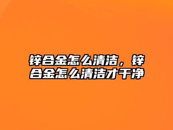 鋅合金怎么清潔，鋅合金怎么清潔才干凈