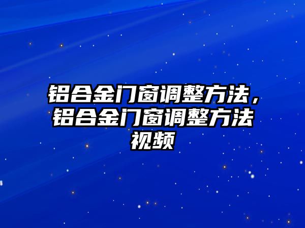 鋁合金門窗調(diào)整方法，鋁合金門窗調(diào)整方法視頻