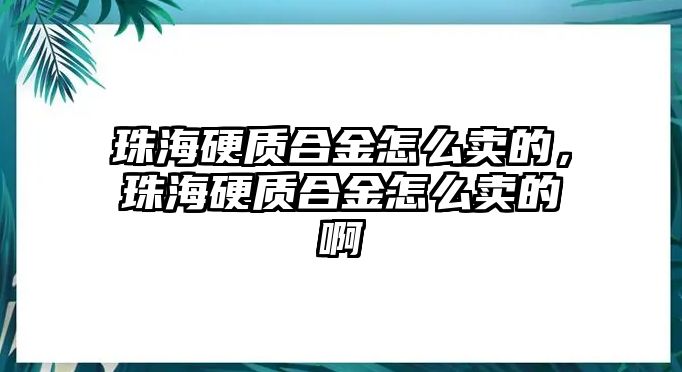 珠海硬質(zhì)合金怎么賣的，珠海硬質(zhì)合金怎么賣的啊