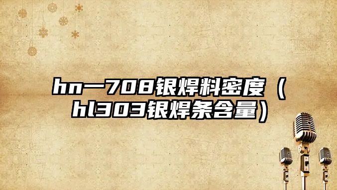 hn一708銀焊料密度（hl303銀焊條含量）