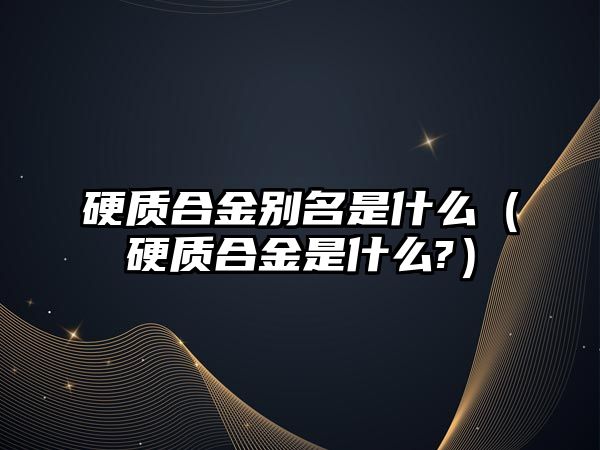 硬質(zhì)合金別名是什么（硬質(zhì)合金是什么?）