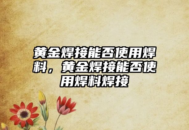 黃金焊接能否使用焊料，黃金焊接能否使用焊料焊接