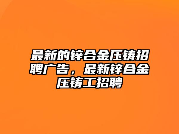 最新的鋅合金壓鑄招聘廣告，最新鋅合金壓鑄工招聘