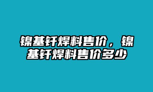 鎳基釬焊料售價，鎳基釬焊料售價多少