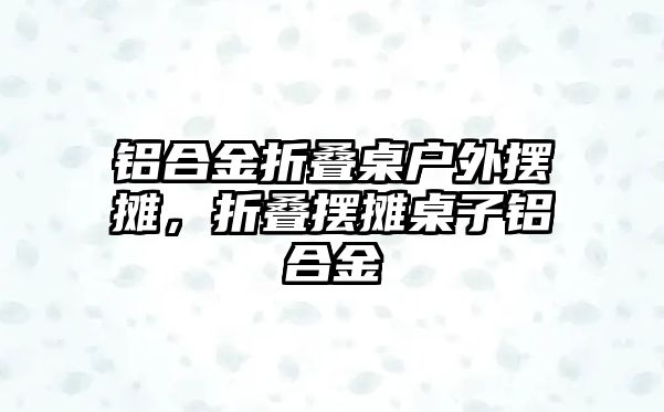 鋁合金折疊桌戶外擺攤，折疊擺攤桌子鋁合金