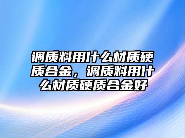 調(diào)質(zhì)料用什么材質(zhì)硬質(zhì)合金，調(diào)質(zhì)料用什么材質(zhì)硬質(zhì)合金好