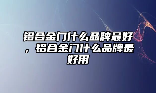 鋁合金門什么品牌最好，鋁合金門什么品牌最好用