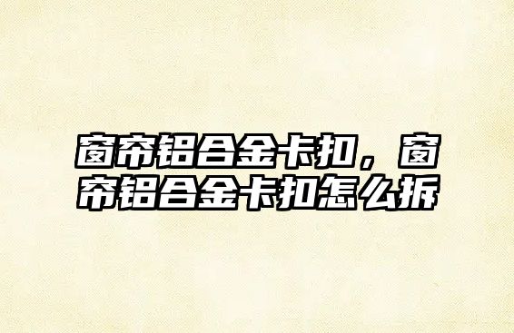 窗簾鋁合金卡扣，窗簾鋁合金卡扣怎么拆