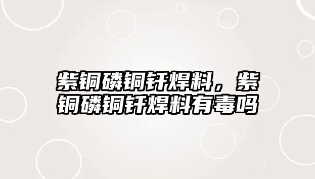 紫銅磷銅釬焊料，紫銅磷銅釬焊料有毒嗎