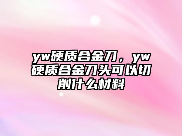 yw硬質(zhì)合金刀，yw硬質(zhì)合金刀頭可以切削什么材料