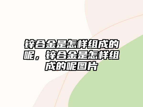 鋅合金是怎樣組成的呢，鋅合金是怎樣組成的呢圖片