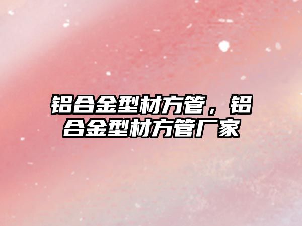 鋁合金型材方管，鋁合金型材方管廠家