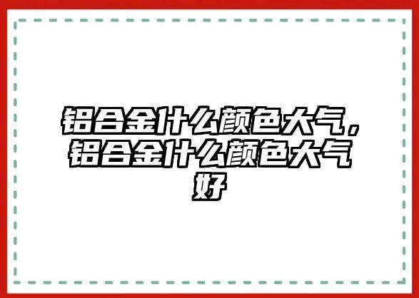 鋁合金什么顏色大氣，鋁合金什么顏色大氣好