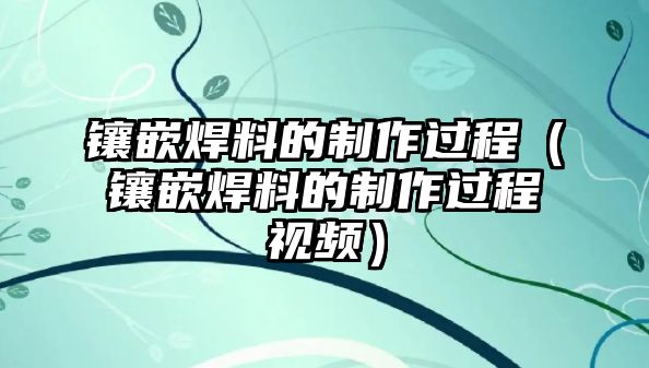 鑲嵌焊料的制作過程（鑲嵌焊料的制作過程視頻）