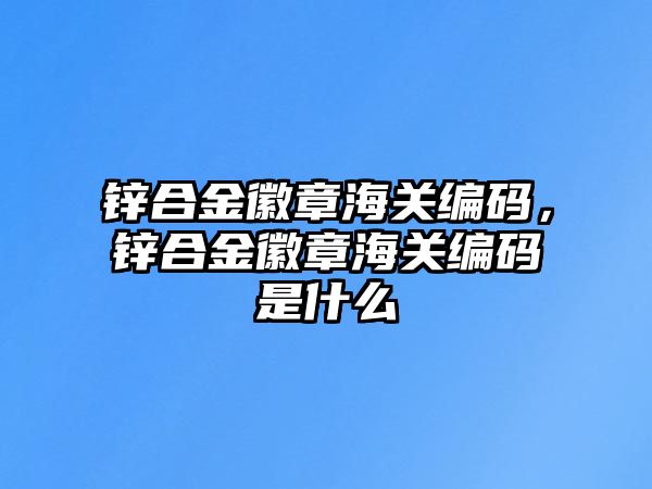 鋅合金徽章海關編碼，鋅合金徽章海關編碼是什么