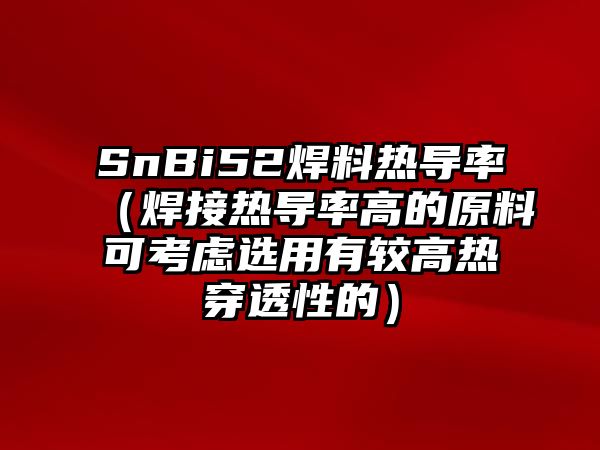 SnBi52焊料熱導(dǎo)率（焊接熱導(dǎo)率高的原料可考慮選用有較高熱穿透性的）