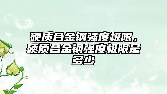 硬質(zhì)合金鋼強度極限，硬質(zhì)合金鋼強度極限是多少