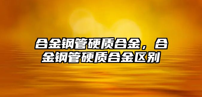 合金鋼管硬質(zhì)合金，合金鋼管硬質(zhì)合金區(qū)別