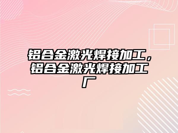 鋁合金激光焊接加工，鋁合金激光焊接加工廠