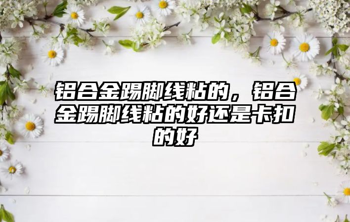 鋁合金踢腳線粘的，鋁合金踢腳線粘的好還是卡扣的好