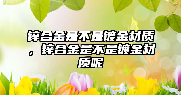 鋅合金是不是鍍金材質(zhì)，鋅合金是不是鍍金材質(zhì)呢