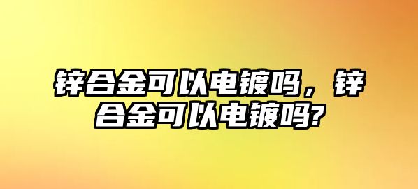 鋅合金可以電鍍嗎，鋅合金可以電鍍嗎?