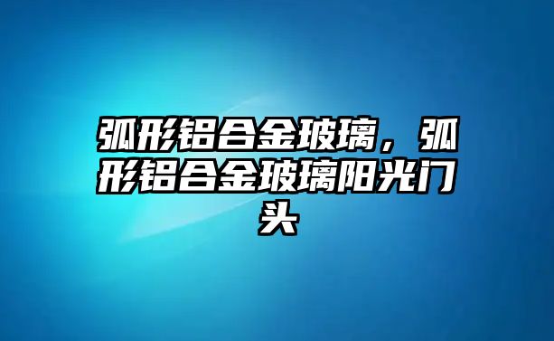 弧形鋁合金玻璃，弧形鋁合金玻璃陽光門頭