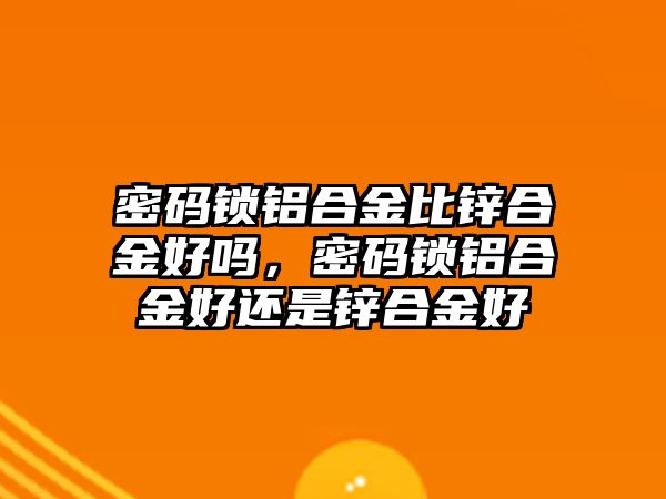 密碼鎖鋁合金比鋅合金好嗎，密碼鎖鋁合金好還是鋅合金好