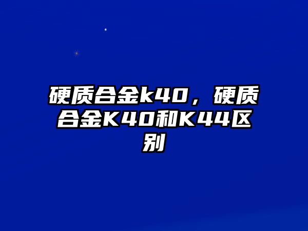 硬質(zhì)合金k40，硬質(zhì)合金K40和K44區(qū)別