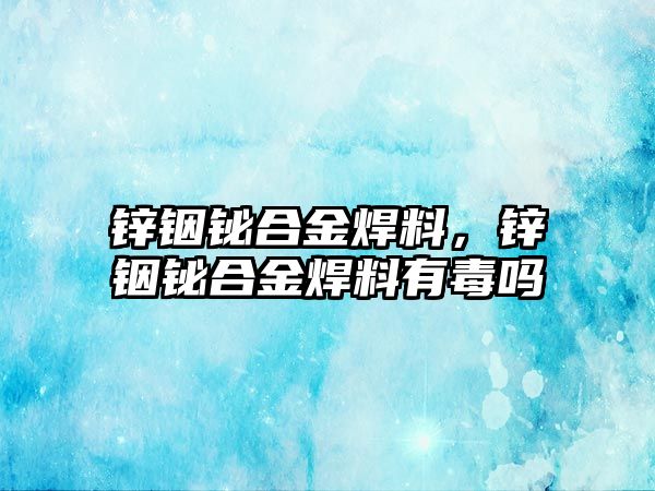 鋅銦鉍合金焊料，鋅銦鉍合金焊料有毒嗎