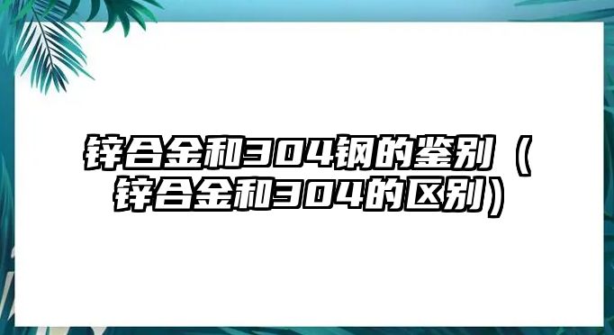 鋅合金和304鋼的鑒別（鋅合金和304的區(qū)別）